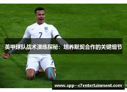 英甲球队战术演练探秘：培养默契合作的关键细节