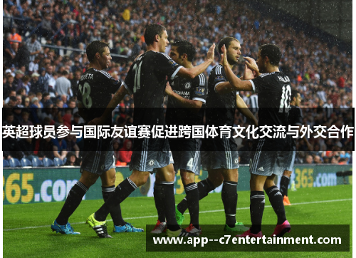 英超球员参与国际友谊赛促进跨国体育文化交流与外交合作