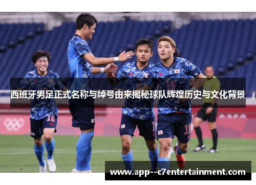 西班牙男足正式名称与绰号由来揭秘球队辉煌历史与文化背景