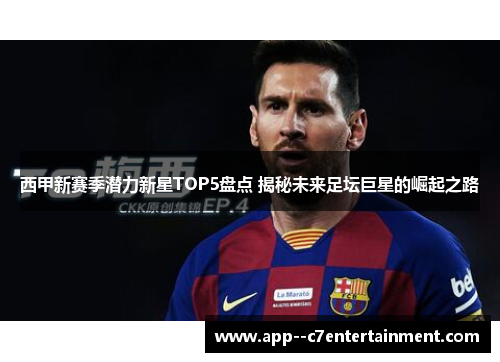 西甲新赛季潜力新星TOP5盘点 揭秘未来足坛巨星的崛起之路