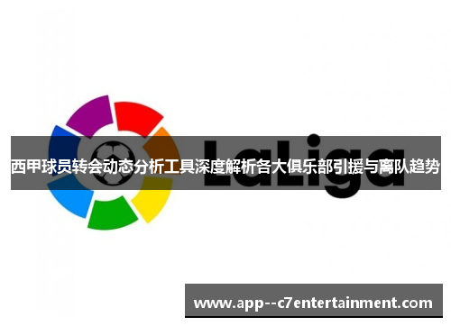 西甲球员转会动态分析工具深度解析各大俱乐部引援与离队趋势