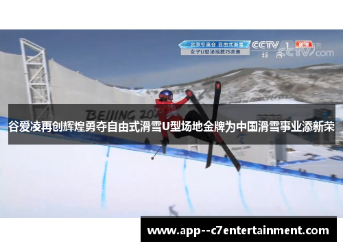 谷爱凌再创辉煌勇夺自由式滑雪U型场地金牌为中国滑雪事业添新荣