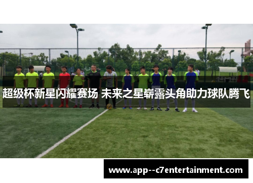 超级杯新星闪耀赛场 未来之星崭露头角助力球队腾飞