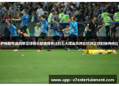 萨格勒布迪纳摩足球俱乐部值得关注的五大理由及其在欧洲足球的独特地位