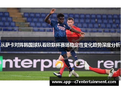 从萨卡对阵韩国球队看欧联杯赛场稳定性变化趋势深度分析