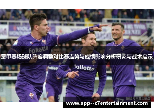 意甲赛场球队阵容调整对比赛走势与成绩影响分析研究与战术启示