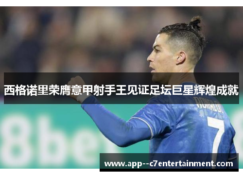 西格诺里荣膺意甲射手王见证足坛巨星辉煌成就