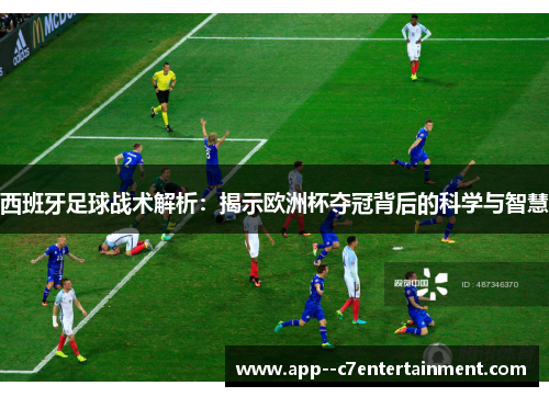 西班牙足球战术解析：揭示欧洲杯夺冠背后的科学与智慧