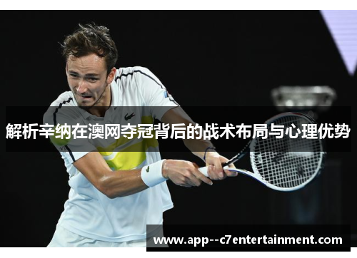 解析辛纳在澳网夺冠背后的战术布局与心理优势