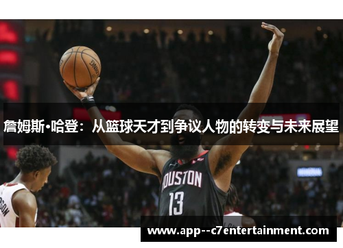 詹姆斯·哈登：从篮球天才到争议人物的转变与未来展望