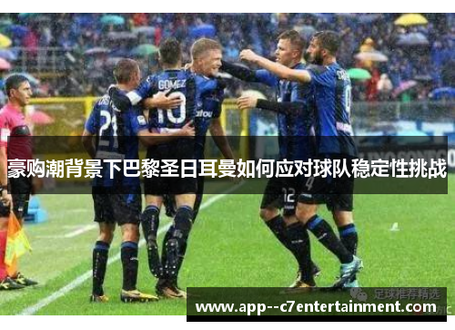 豪购潮背景下巴黎圣日耳曼如何应对球队稳定性挑战