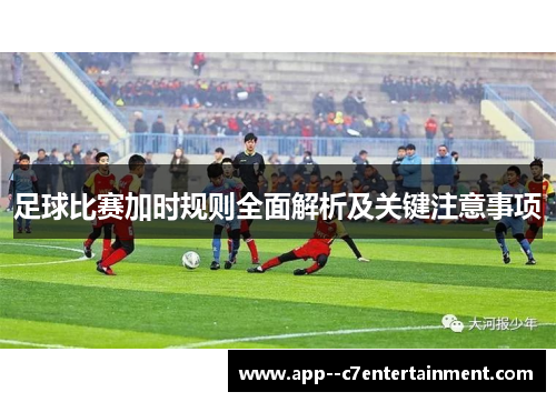 足球比赛加时规则全面解析及关键注意事项