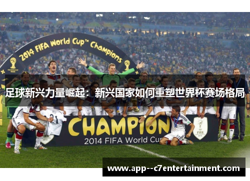 足球新兴力量崛起：新兴国家如何重塑世界杯赛场格局