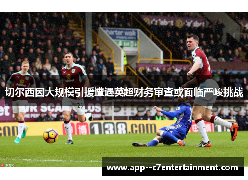 切尔西因大规模引援遭遇英超财务审查或面临严峻挑战