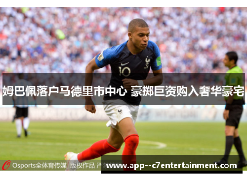 姆巴佩落户马德里市中心 豪掷巨资购入奢华豪宅