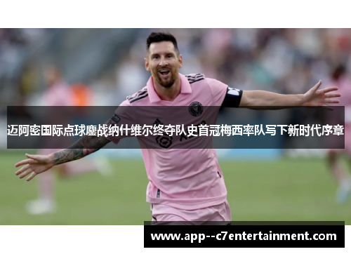 迈阿密国际点球鏖战纳什维尔终夺队史首冠梅西率队写下新时代序章