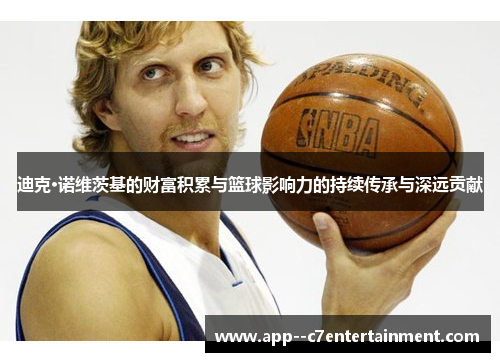 迪克·诺维茨基的财富积累与篮球影响力的持续传承与深远贡献