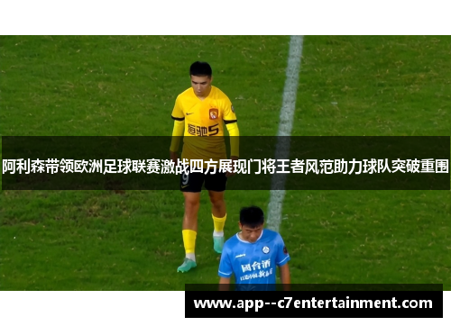 阿利森带领欧洲足球联赛激战四方展现门将王者风范助力球队突破重围