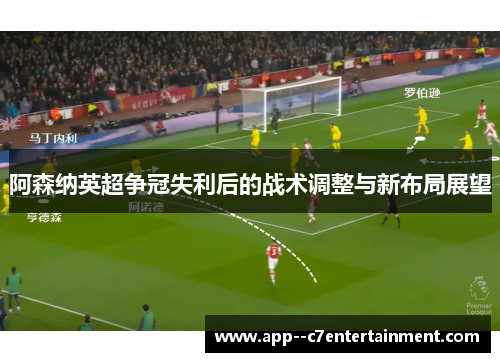 阿森纳英超争冠失利后的战术调整与新布局展望