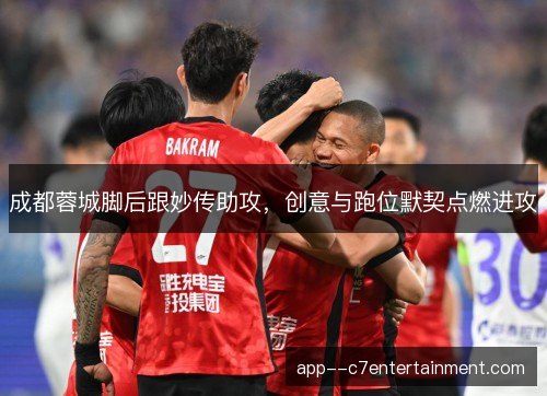 成都蓉城脚后跟妙传助攻，创意与跑位默契点燃进攻